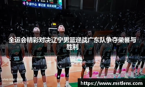 全运会精彩对决辽宁男篮迎战广东队争夺荣誉与胜利