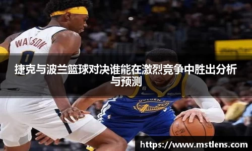 捷克与波兰篮球对决谁能在激烈竞争中胜出分析与预测