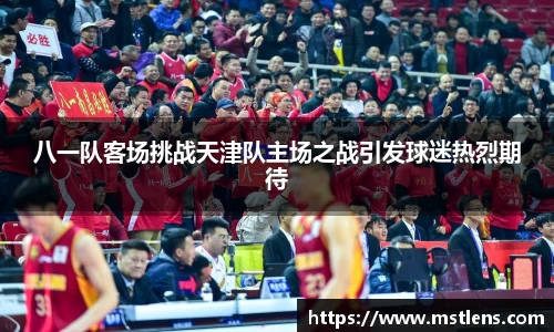 八一队客场挑战天津队主场之战引发球迷热烈期待